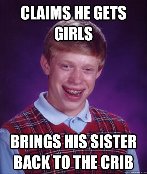 Claims he gets girls Brings his sister back to the crib  Bad Luck Brian