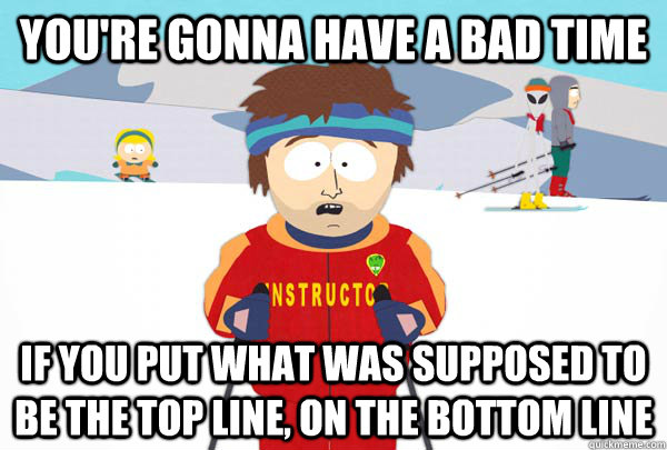 You're gonna have a bad time If you put what was supposed to be the top line, on the bottom line  Super Cool Ski Instructor