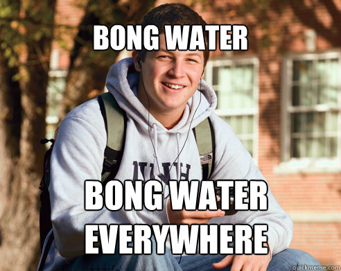 Bong Water Bong Water Everywhere  College Freshman