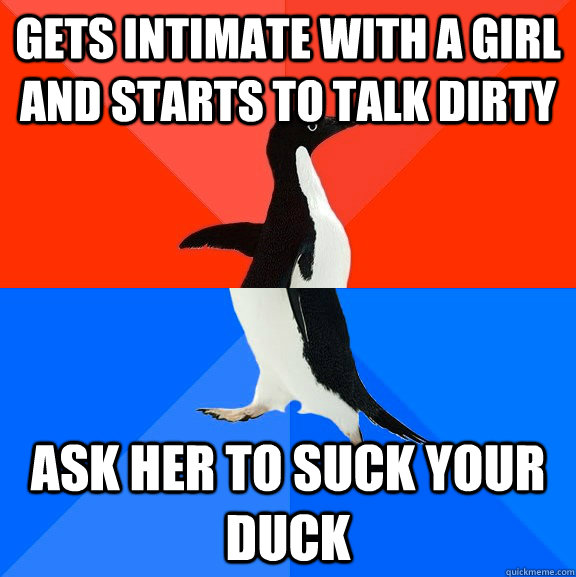 Gets Intimate with a Girl and starts to talk dirty Ask her to suck your duck  Socially Awesome Awkward Penguin