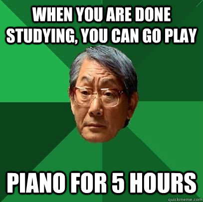When you are done studying, you can go play piano for 5 hours  High Expectations Asian Father