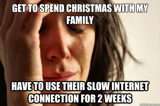 get to spend christmas with my family have to use their slow internet connection for 2 weeks  First World Problems