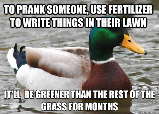 To prank someone, use fertilizer To write things in their lawn 
It'll  be greener than the rest of the grass for months  Actual Advice Mallard