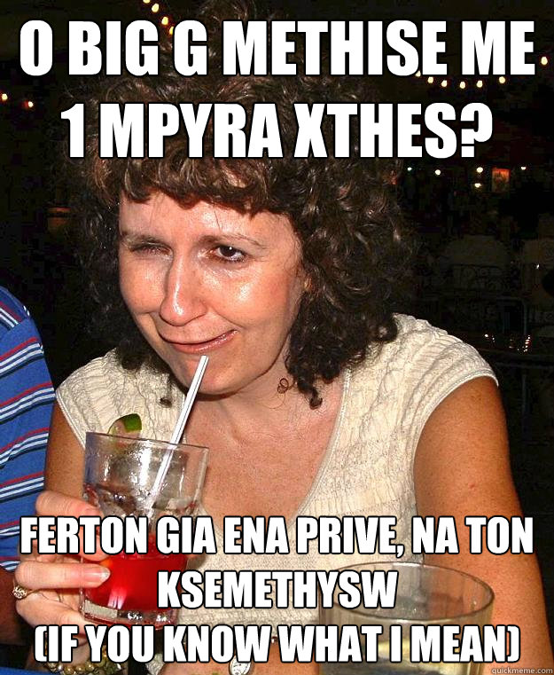 O BIG G methise me 1 mpyra xthes? FERTON GIA ENA PRIVE, NA TON KSEMETHYSW 
(IF YOU KNOW WHAT I MEAN) - O BIG G methise me 1 mpyra xthes? FERTON GIA ENA PRIVE, NA TON KSEMETHYSW 
(IF YOU KNOW WHAT I MEAN)  Drunk Mom