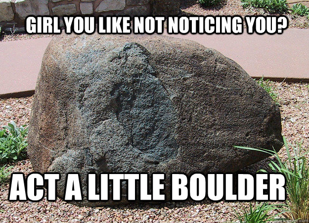Girl you like not noticing you? Act a little BOULDER  rock