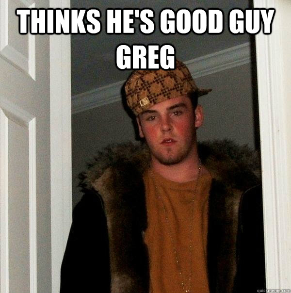 Thinks he's good guy greg   Scumbag Steve