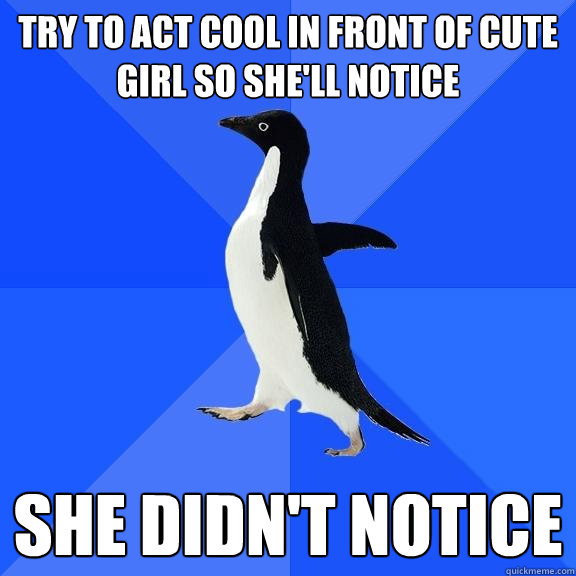 Try to act cool in front of cute girl so she'll notice She didn't notice  Socially Awkward Penguin