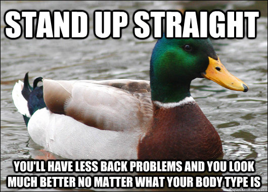 Stand up straight You'll have less back problems and you look much better no matter what your body type is  Actual Advice Mallard
