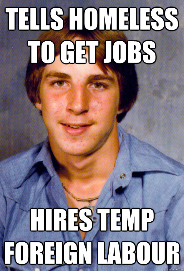 Tells homeless to get jobs hires temp foreign labour  Old Economy Steven