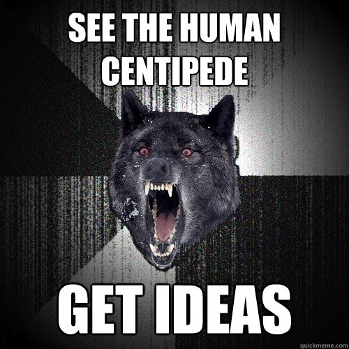 see the human centipede get ideas  Insanity Wolf