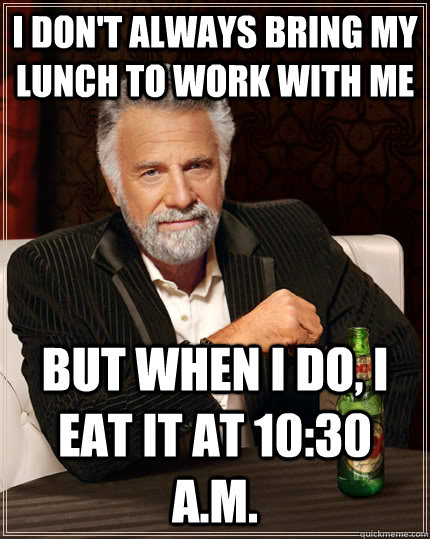 I don't always bring my lunch to work with me But when I do, I eat it at 10:30 a.m.  The Most Interesting Man In The World