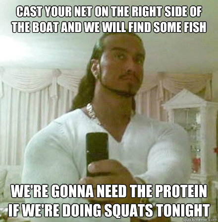 Cast your net on the right side of the boat and we will find some fish We're gonna need the protein if we're doing squats tonight  Guido Jesus