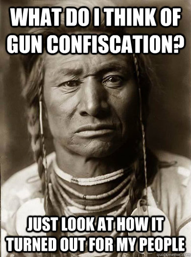What do I think of gun confiscation? just look at how it turned out for my people  Unimpressed American Indian