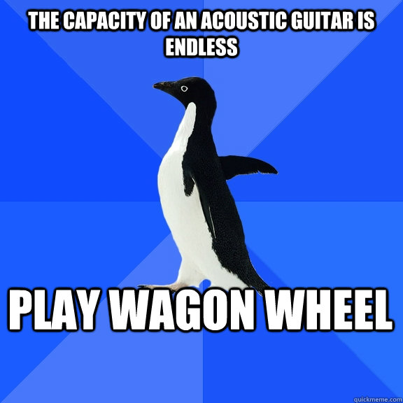 The capacity of an acoustic guitar is endless Play wagon Wheel    Socially Awkward Penguin
