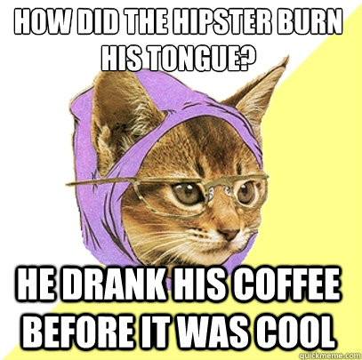 how did the hipster burn his tongue? He drank his coffee before it was cool  Hipster Kitty