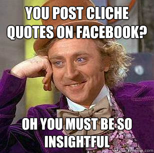 You post cliche quotes on facebook? Oh you must be SO insightful  Condescending Wonka