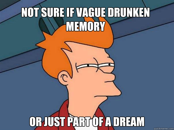 Not sure if vague drunken memory Or just part of a dream  Futurama Fry