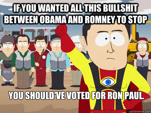 if you wanted all this bullshit between obama and romney to stop You should've voted for ron Paul.  Captain Hindsight