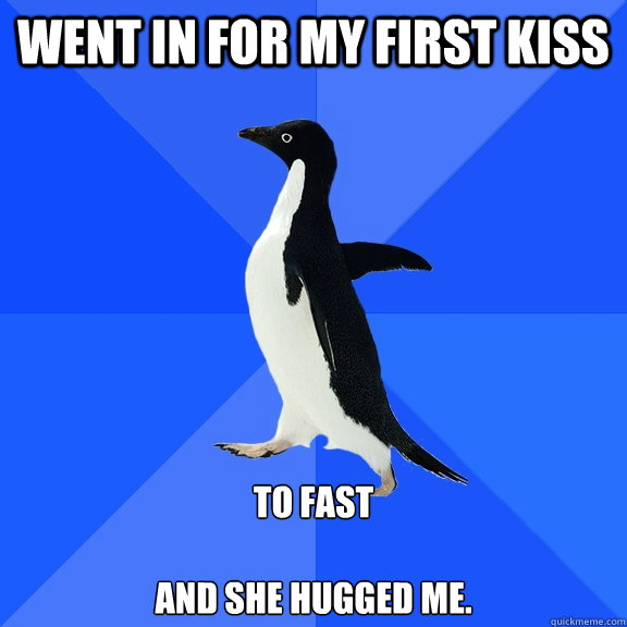 Went in for my first kiss To fast

and she hugged me.  Socially Awkward Penguin