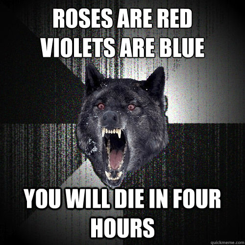 Roses are red
Violets are blue You will die in four hours  Love note from Insanity Wolf