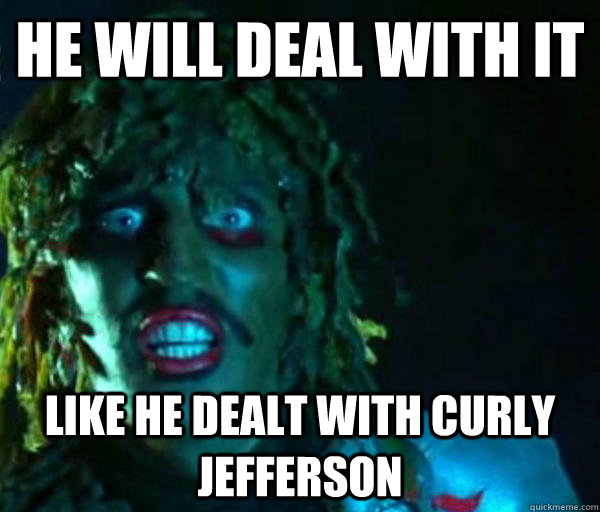 He will deal with it Like he dealt with Curly Jefferson  