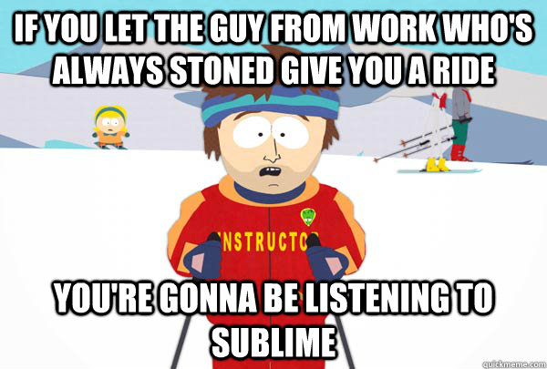 If you let the guy from work who's always stoned give you a ride You're gonna be listening to sublime   Super Cool Ski Instructor