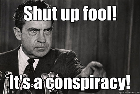 Shut up fool! It's a conspiracy!  Nixon