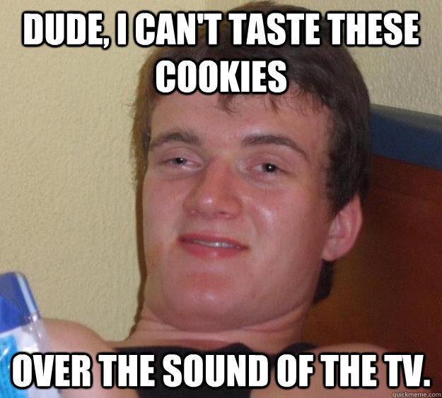 Dude, I can't taste these cookies Over the sound of the TV.  10 Guy