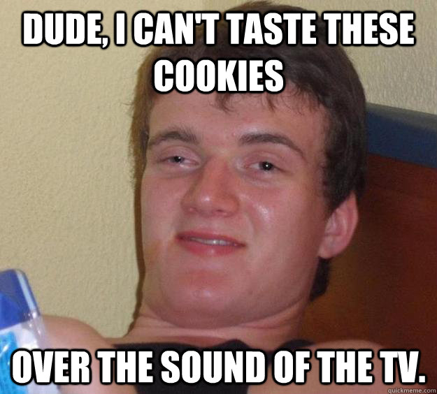 Dude, I can't taste these cookies Over the sound of the TV. - Dude, I can't taste these cookies Over the sound of the TV.  10 Guy