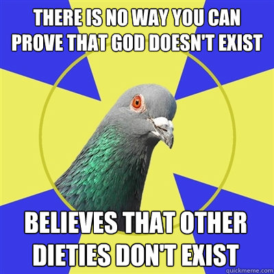 There is no way you can prove that god doesn't exist Believes that other dieties don't exist  Religion Pigeon