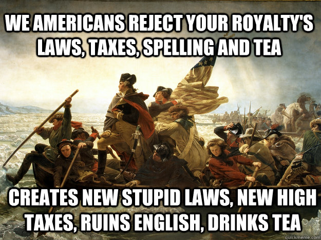 We americans reject your royalty's laws, taxes, spelling and tea creates new stupid laws, new high taxes, ruins English, drinks tea  