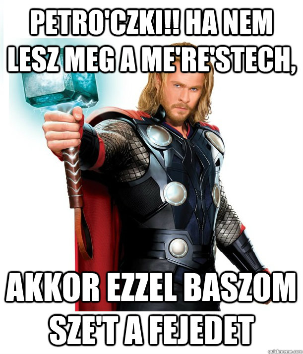 Petro'czki!! Ha nem lesz meg a me're'stech, Akkor ezzel baszom sze't a fejedet  Advice Thor