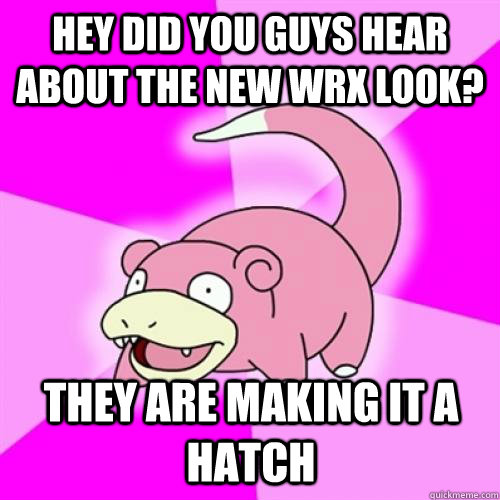 hey did you guys hear about the new WRX look? They are making it a hatch  Slow Poke