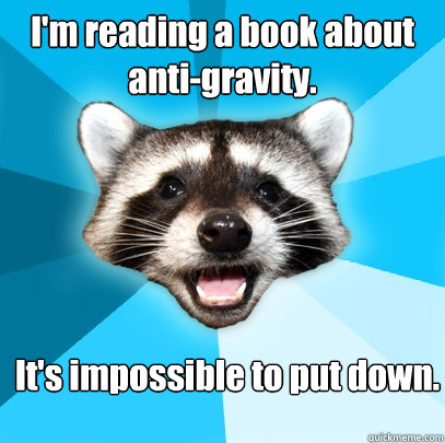 I'm reading a book about anti-gravity.  It's impossible to put down.
  Lame Pun Coon