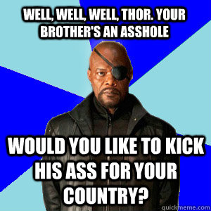 Well, Well, Well, Thor. Your brother's an asshole Would you like to kick his ass for your Country?  