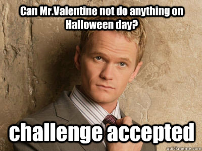 Can Mr.Valentine not do anything on Halloween day? challenge accepted  Challenge Accepted