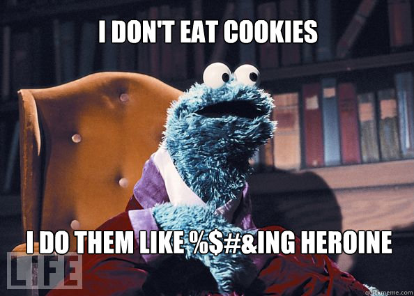 I don't eat cookies I DO Them like %$#&ing heroine  Cookieman
