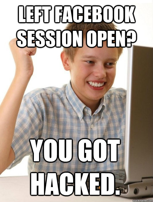 Left facebook session open? You got hacked.  First Day on the Internet Kid