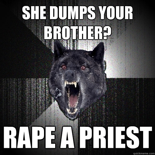 SHE DUMPS YOUR BROTHER? RAPE A PRIEST  Insanity Wolf