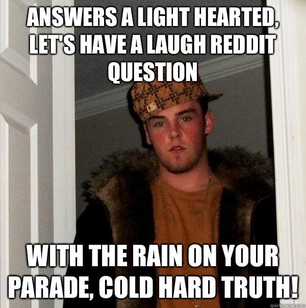 Answers a light hearted, let's have a laugh Reddit question With the rain on your parade, COLD HARD TRUTH!  Scumbag Steve