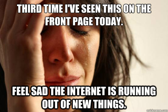 third time I've seen this on the front page today. Feel sad the internet is running out of new things.  First World Problems