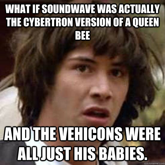 What if Soundwave was actually the Cybertron version of a Queen bee And the Vehicons were all just his babies. - What if Soundwave was actually the Cybertron version of a Queen bee And the Vehicons were all just his babies.  What if Keanus the Hero of Time