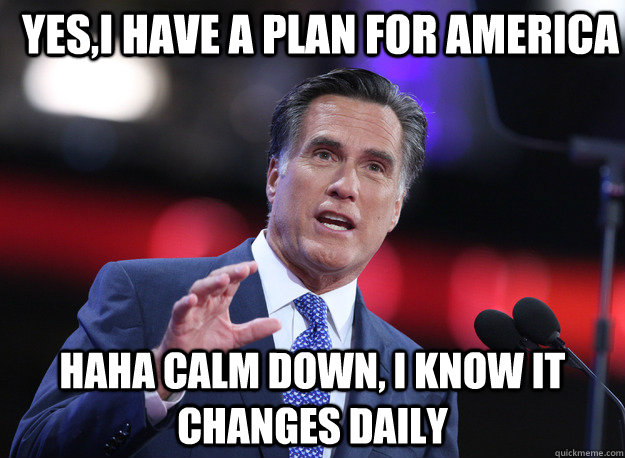 yes,i have a plan for america haha calm down, i know it changes daily  Relatable Mitt Romney