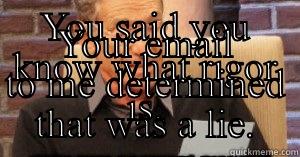 YOU SAID YOU KNOW WHAT RIGOR IS. YOUR EMAIL TO ME DETERMINED THAT WAS A LIE. Misc