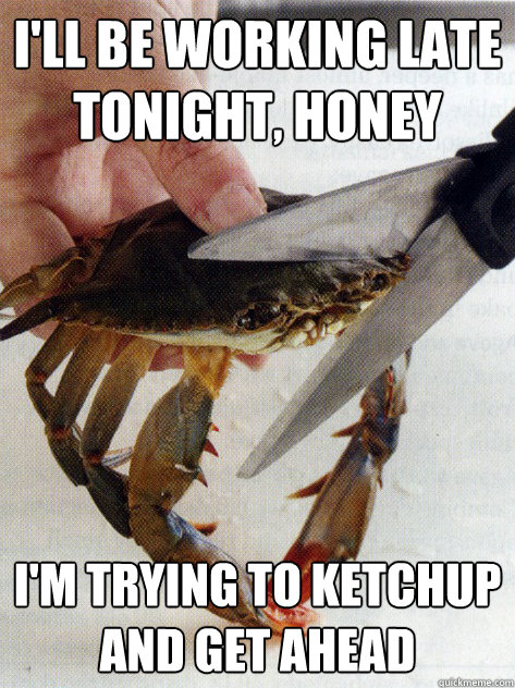 I'll be working late tonight, honey I'm trying to ketchup and get ahead - I'll be working late tonight, honey I'm trying to ketchup and get ahead  Optimistic Crab