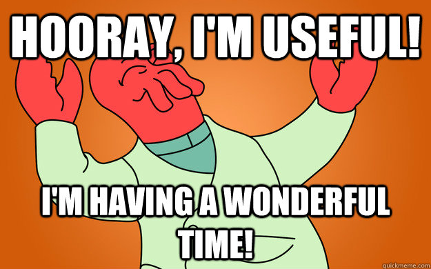 Hooray, I'm useful! I'm having a wonderful time!  Zoidberg is popular