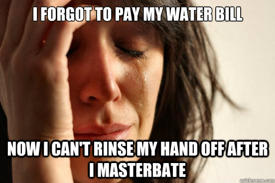 I forgot to pay my water bill now i can't rinse my hand off after i masterbate  First World Problems