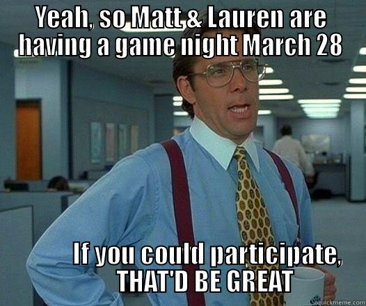 YEAH, SO MATT & LAUREN ARE HAVING A GAME NIGHT MARCH 28            IF YOU COULD PARTICIPATE,           THAT'D BE GREAT Office Space Lumbergh