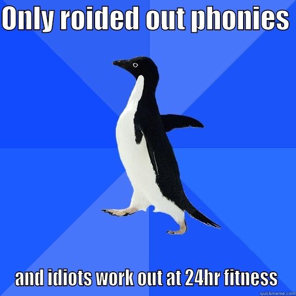 ONLY ROIDED OUT PHONIES  AND IDIOTS WORK OUT AT 24HR FITNESS Socially Awkward Penguin