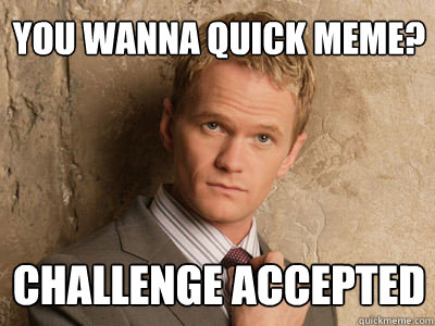 you wanna quick meme? challenge accepted - you wanna quick meme? challenge accepted  Challenge Accepted